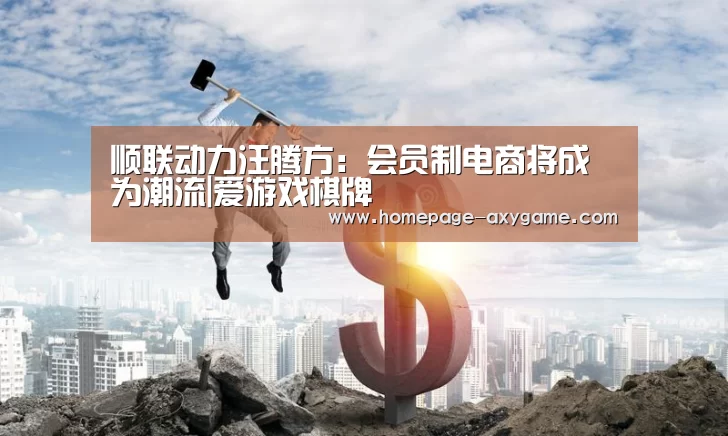 顺联动力汪腾方：会员制电商将成为潮流|爱游戏棋牌(图1)